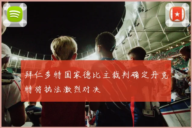 拜仁多特国家德比主裁判确定丹克特将执法激烈对决