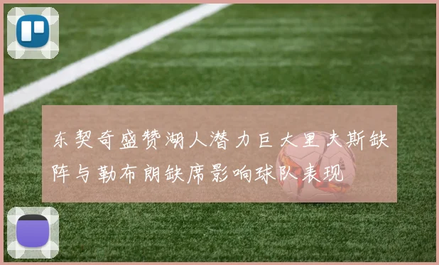 东契奇盛赞湖人潜力巨大里夫斯缺阵与勒布朗缺席影响球队表现