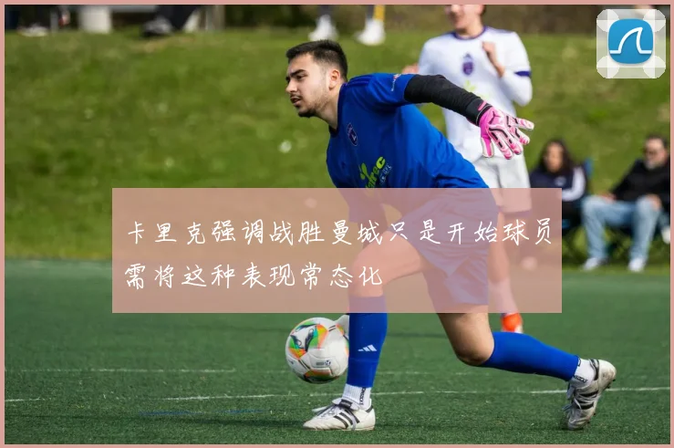 卡里克强调战胜曼城只是开始球员需将这种表现常态化