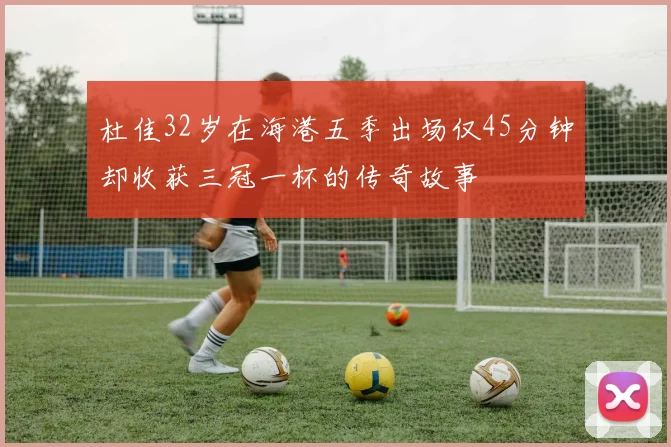 杜佳32岁在海港五季出场仅45分钟却收获三冠一杯的传奇故事