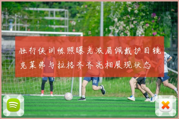 独行侠训练照曝光浓眉佩戴护目镜克莱弗与拉格齐齐亮相展现状态