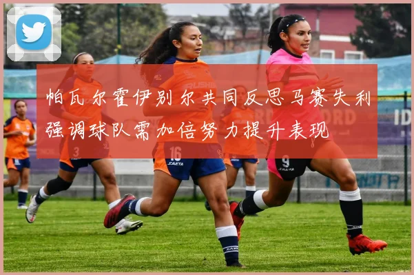 帕瓦尔霍伊别尔共同反思马赛失利强调球队需加倍努力提升表现