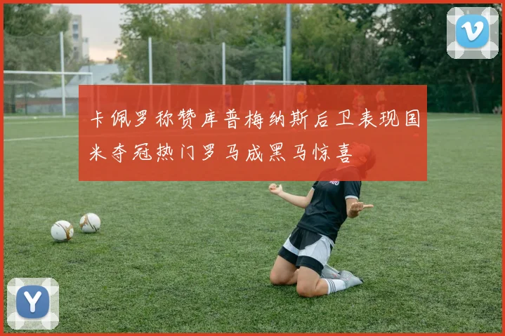 卡佩罗称赞库普梅纳斯后卫表现国米夺冠热门罗马成黑马惊喜