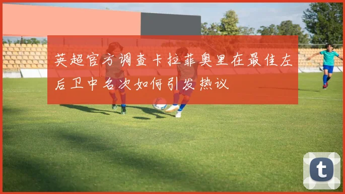 英超官方调查卡拉菲奥里在最佳左后卫中名次如何引发热议