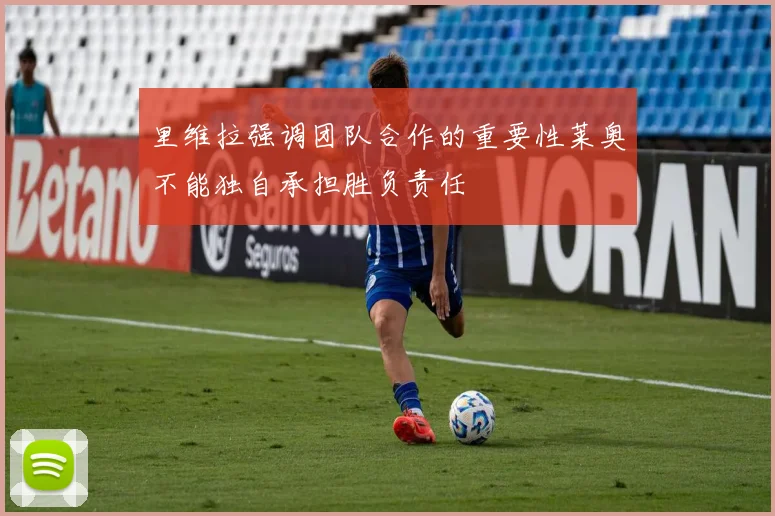 里维拉强调团队合作的重要性莱奥不能独自承担胜负责任