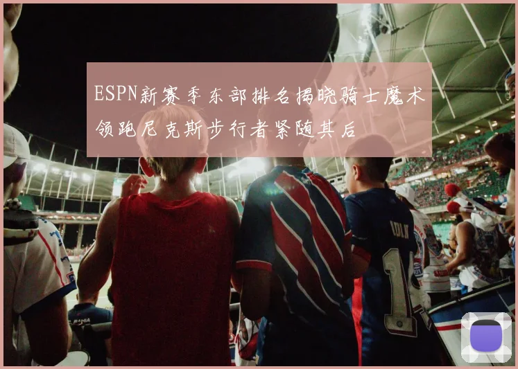 ESPN新赛季东部排名揭晓骑士魔术领跑尼克斯步行者紧随其后