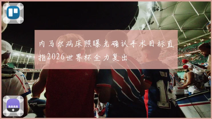 内马尔病床照曝光确认手术目标直指2026世界杯全力复出