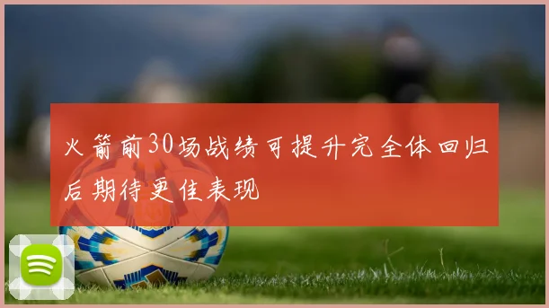 火箭前30场战绩可提升完全体回归后期待更佳表现