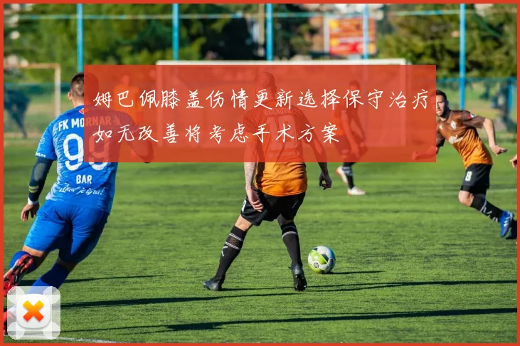 姆巴佩膝盖伤情更新选择保守治疗如无改善将考虑手术方案